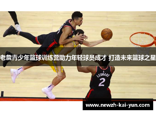 老詹青少年篮球训练营助力年轻球员成才 打造未来篮球之星