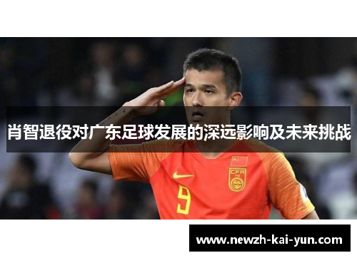 肖智退役对广东足球发展的深远影响及未来挑战