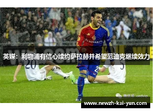 英媒：利物浦有信心续约萨拉赫并希望范迪克继续效力