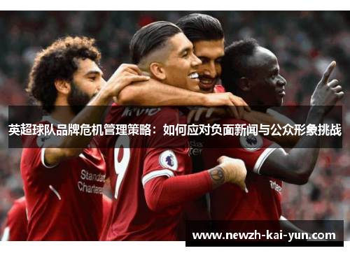 英超球队品牌危机管理策略：如何应对负面新闻与公众形象挑战
