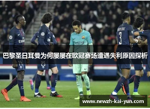 巴黎圣日耳曼为何屡屡在欧冠赛场遭遇失利原因探析