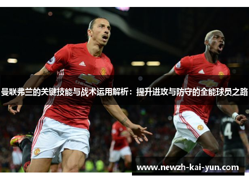 曼联弗兰的关键技能与战术运用解析：提升进攻与防守的全能球员之路