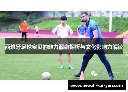 西班牙足球宝贝的魅力源泉探析与文化影响力解读