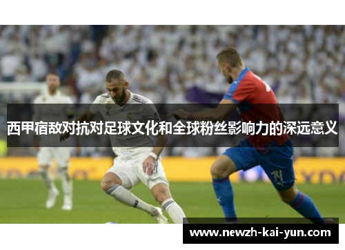 西甲宿敌对抗对足球文化和全球粉丝影响力的深远意义