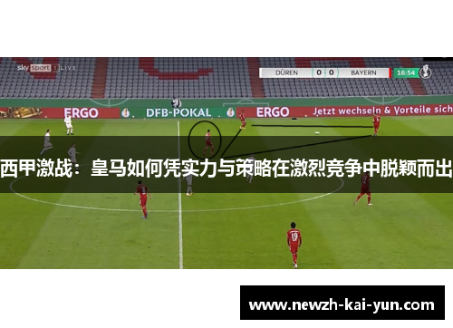 西甲激战：皇马如何凭实力与策略在激烈竞争中脱颖而出
