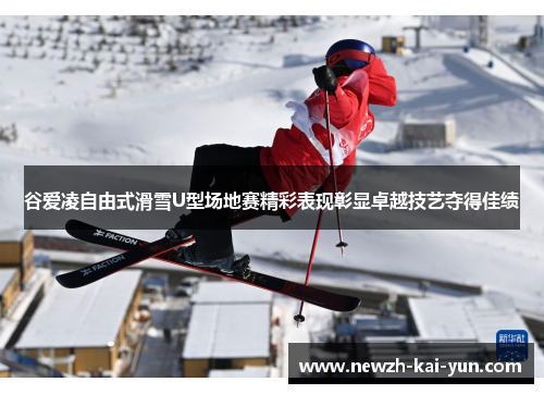 谷爱凌自由式滑雪U型场地赛精彩表现彰显卓越技艺夺得佳绩