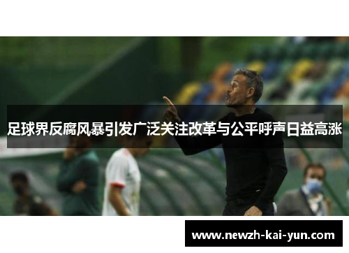 足球界反腐风暴引发广泛关注改革与公平呼声日益高涨
