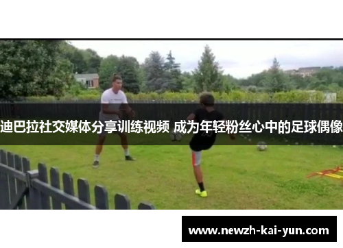 迪巴拉社交媒体分享训练视频 成为年轻粉丝心中的足球偶像