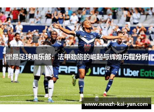 里昂足球俱乐部：法甲劲旅的崛起与辉煌历程分析