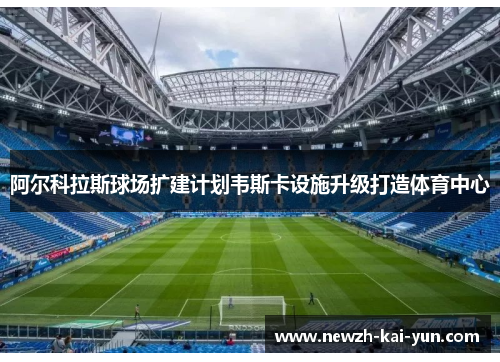 阿尔科拉斯球场扩建计划韦斯卡设施升级打造体育中心