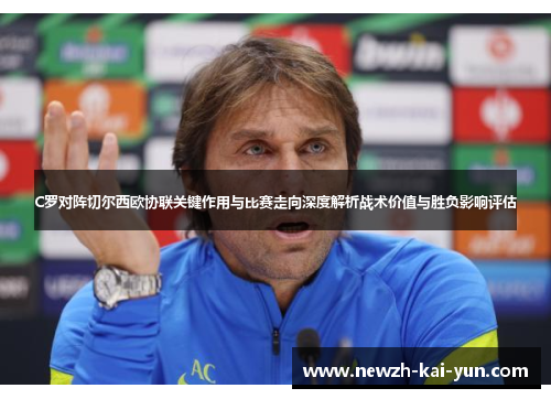 C罗对阵切尔西欧协联关键作用与比赛走向深度解析战术价值与胜负影响评估