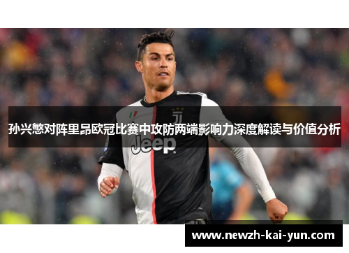 孙兴慜对阵里昂欧冠比赛中攻防两端影响力深度解读与价值分析