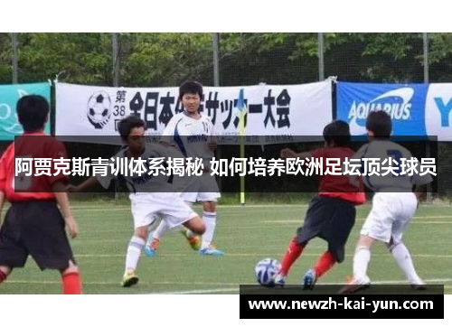 阿贾克斯青训体系揭秘 如何培养欧洲足坛顶尖球员