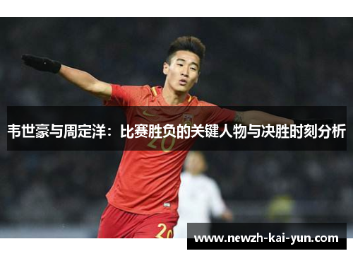 韦世豪与周定洋：比赛胜负的关键人物与决胜时刻分析