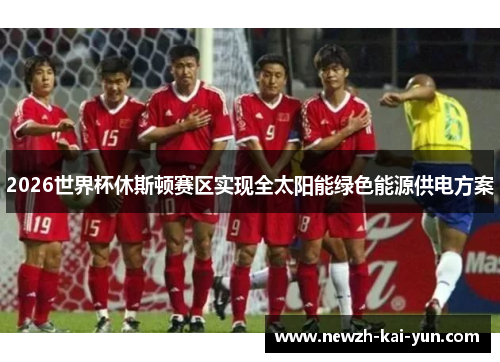 2026世界杯休斯顿赛区实现全太阳能绿色能源供电方案 2026世界杯休斯顿赛区实现全太阳能绿色能源供电方案