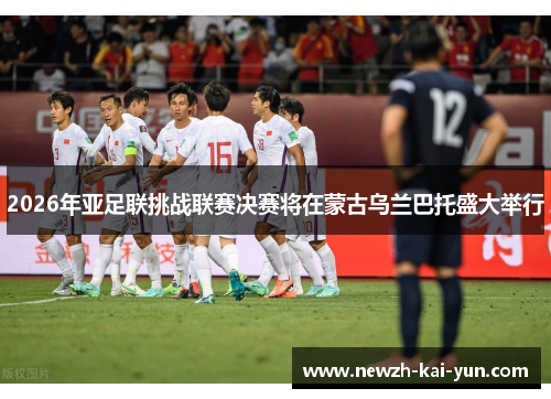 2026年亚足联挑战联赛决赛将在蒙古乌兰巴托盛大举行 2026年亚足联挑战联赛决赛将在蒙古乌兰巴托盛大举行