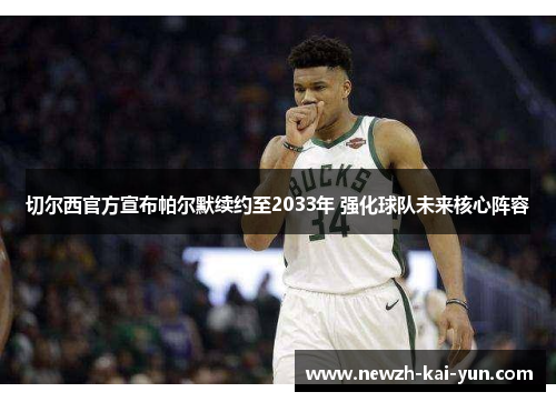 切尔西官方宣布帕尔默续约至2033年 强化球队未来核心阵容 切尔西官方宣布帕尔默续约至2033年 强化球队未来核心阵容