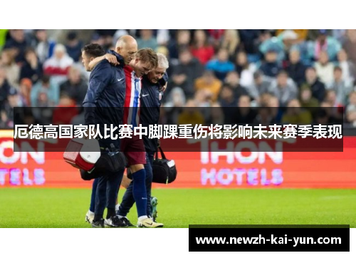 厄德高国家队比赛中脚踝重伤将影响未来赛季表现