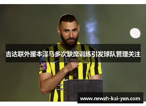 吉达联外援本泽马多次缺席训练引发球队管理关注 吉达联外援本泽马多次缺席训练引发球队管理关注