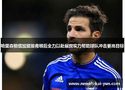 哈里森租借加盟埃弗顿后全力以赴展现实力帮助球队冲击更高目标 哈里森租借加盟埃弗顿后全力以赴展现实力帮助球队冲击更高目标