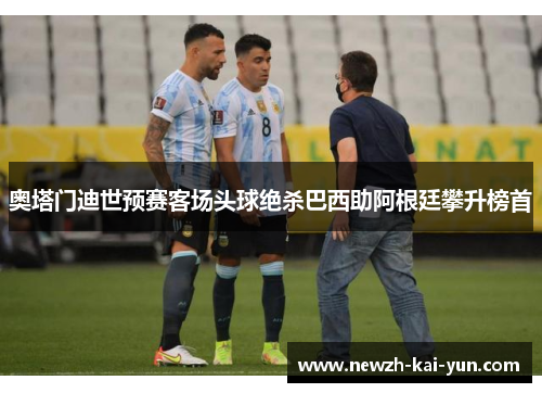奥塔门迪世预赛客场头球绝杀巴西助阿根廷攀升榜首 奥塔门迪世预赛客场头球绝杀巴西助阿根廷攀升榜首