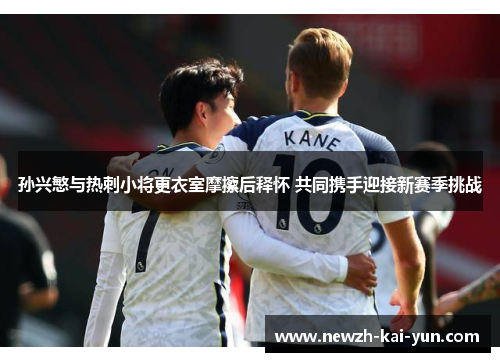 孙兴慜与热刺小将更衣室摩擦后释怀 共同携手迎接新赛季挑战 孙兴慜与热刺小将更衣室摩擦后释怀 共同携手迎接新赛季挑战