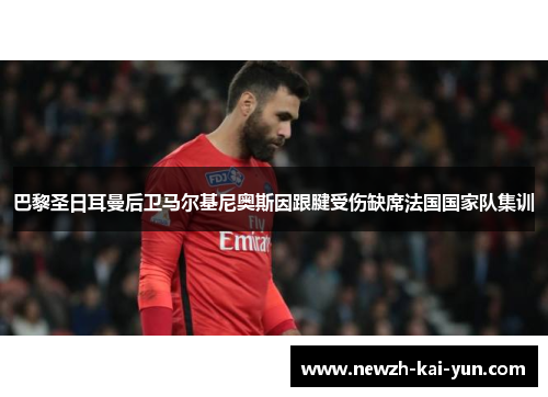 巴黎圣日耳曼后卫马尔基尼奥斯因跟腱受伤缺席法国国家队集训