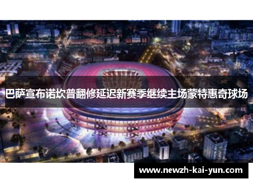 巴萨宣布诺坎普翻修延迟新赛季继续主场蒙特惠奇球场 巴萨宣布诺坎普翻修延迟新赛季继续主场蒙特惠奇球场