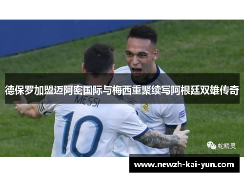 德保罗加盟迈阿密国际与梅西重聚续写阿根廷双雄传奇