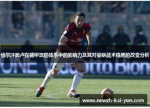 恰尔汗奥卢在德甲攻防体系中的影响力及其对曼联战术格局的改变分析 恰尔汗奥卢在德甲攻防体系中的影响力及其对曼联战术格局的改变分析