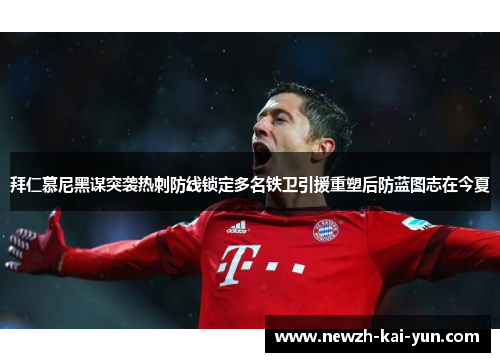 拜仁慕尼黑谋突袭热刺防线锁定多名铁卫引援重塑后防蓝图志在今夏 拜仁慕尼黑谋突袭热刺防线锁定多名铁卫引援重塑后防蓝图志在今夏