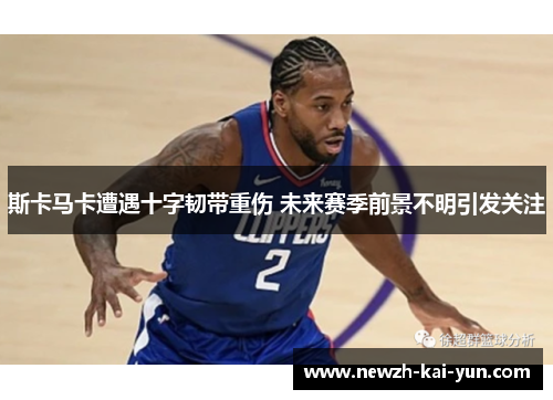 斯卡马卡遭遇十字韧带重伤 未来赛季前景不明引发关注 斯卡马卡遭遇十字韧带重伤 未来赛季前景不明引发关注