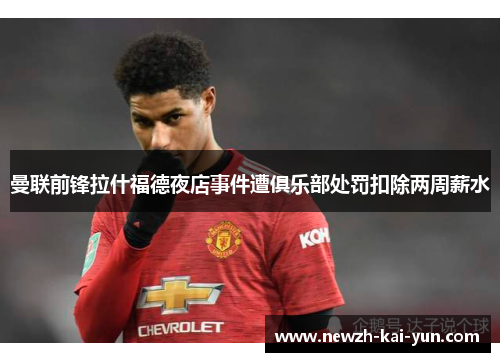 曼联前锋拉什福德夜店事件遭俱乐部处罚扣除两周薪水