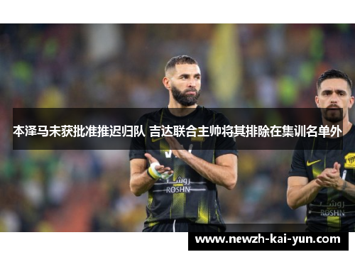 本泽马未获批准推迟归队 吉达联合主帅将其排除在集训名单外