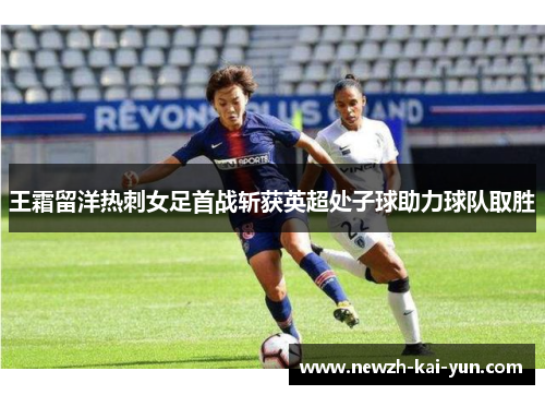 王霜留洋热刺女足首战斩获英超处子球助力球队取胜