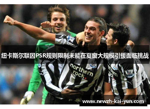 纽卡斯尔联因PSR规则限制未能在夏窗大规模引援面临挑战
