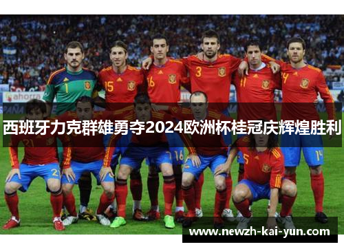 西班牙力克群雄勇夺2024欧洲杯桂冠庆辉煌胜利