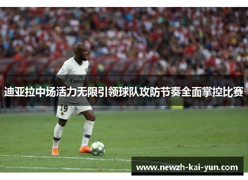 迪亚拉中场活力无限引领球队攻防节奏全面掌控比赛