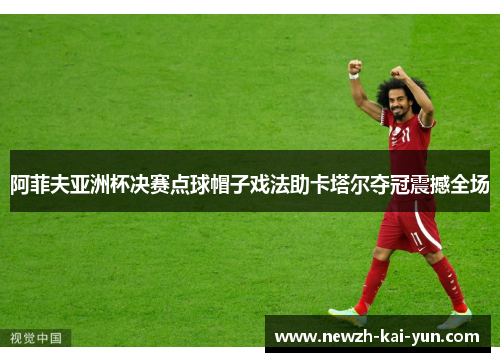 阿菲夫亚洲杯决赛点球帽子戏法助卡塔尔夺冠震撼全场