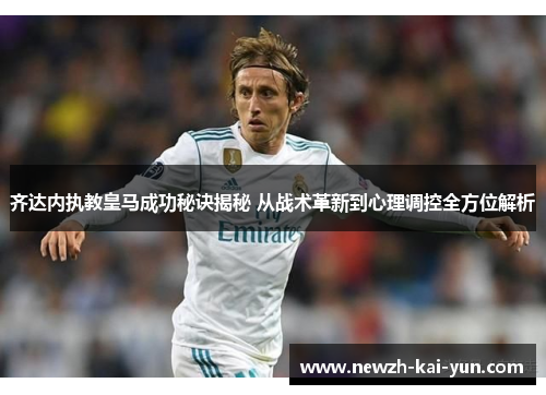 齐达内执教皇马成功秘诀揭秘 从战术革新到心理调控全方位解析 齐达内执教皇马成功秘诀揭秘 从战术革新到心理调控全方位解析