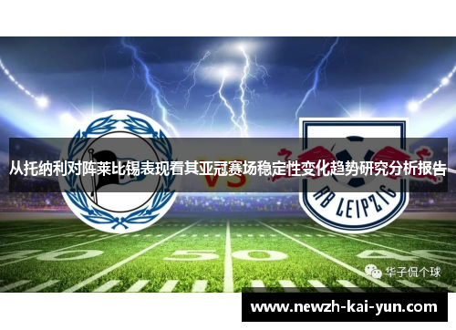 从托纳利对阵莱比锡表现看其亚冠赛场稳定性变化趋势研究分析报告 从托纳利对阵莱比锡表现看其亚冠赛场稳定性变化趋势研究分析报告
