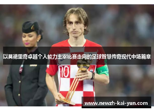 以莫德里奇卓越个人能力主宰比赛走向的足球智慧传奇现代中场篇章 以莫德里奇卓越个人能力主宰比赛走向的足球智慧传奇现代中场篇章