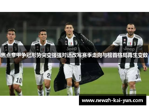 焦点意甲争冠形势突变强强对话改写赛季走向与榜首格局再生变数