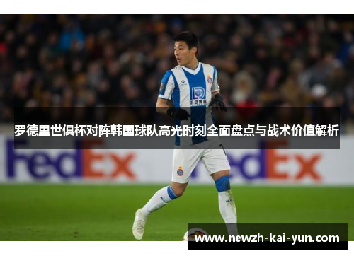 罗德里世俱杯对阵韩国球队高光时刻全面盘点与战术价值解析 罗德里世俱杯对阵韩国球队高光时刻全面盘点与战术价值解析